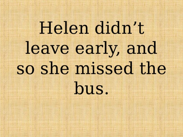 Helen didn’t leave early, and so she missed the bus. 