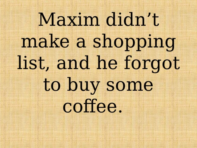Maxim didn’t make a shopping list, and he forgot to buy some coffee. 