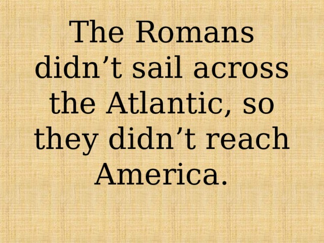 The Romans didn’t sail across the Atlantic, so they didn’t reach America. 
