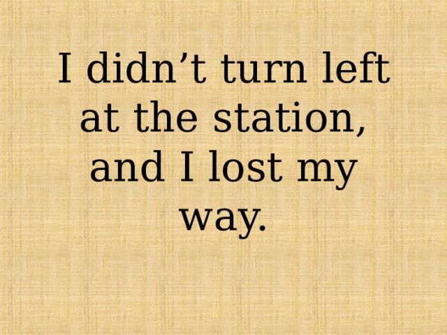 I didn’t turn left at the station, and I lost my way. 