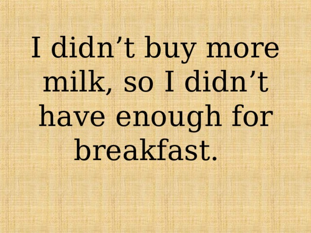 I didn’t buy more milk, so I didn’t have enough for breakfast. 