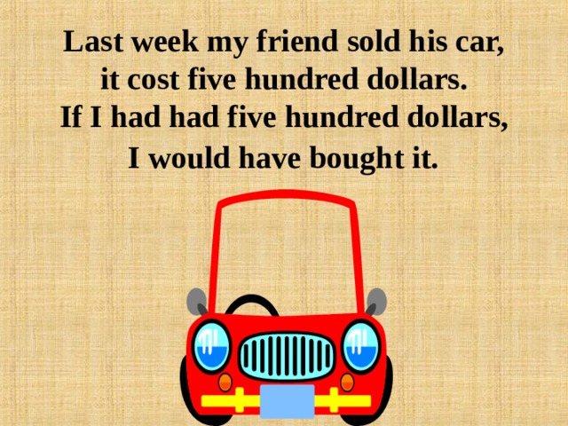 Last week my friend sold his car,  it cost five hundred dollars.  If I had had five hundred dollars,  I would have bought it. 