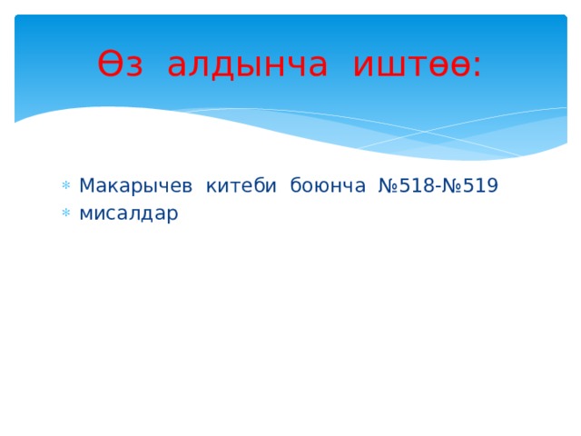 Өз алдынча иштөө: Макарычев китеби боюнча №518-№519 мисалдар 