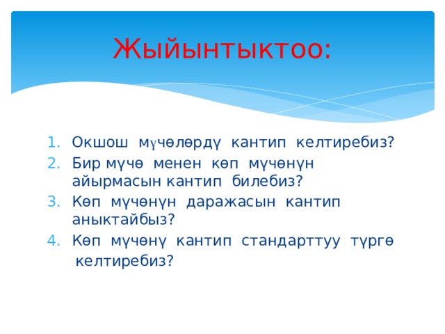 Жыйынтыктоо: Окшош м ү чөлөрдү кантип келтиребиз? Бир мүчө менен көп мүчөнүн айырмасын кантип билебиз? Көп мүчөнүн даражасын кантип аныктайбыз? Көп мүчөнү кантип стандарттуу түргө  келтиребиз? 