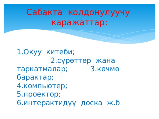 Сабакта колдонулуучу каражаттар: 1.Окуу китеби; 2.сүрөттөр жана таркатмалар; 3.көчмө барактар; 4.компьютер; 5.проектор; 6.интерактидүү доска ж.б 