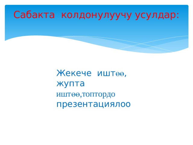 Сабакта колдонулуучу усулдар:   Жекече ишт өө , жупта иштөө,топтордо презентациялоо 