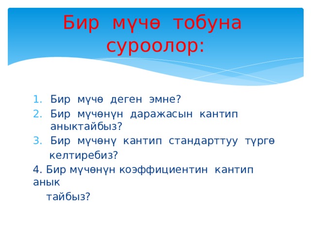 Бир мүчө тобуна суроолор: Бир мү чө деген эмне? Бир мүчөнүн даражасын кантип аныктайбыз? Бир мүчөнү кантип стандарттуу түргө  келтиребиз? 4. Бир мүчөнүн коэффициентин кантип анык  тайбыз? 
