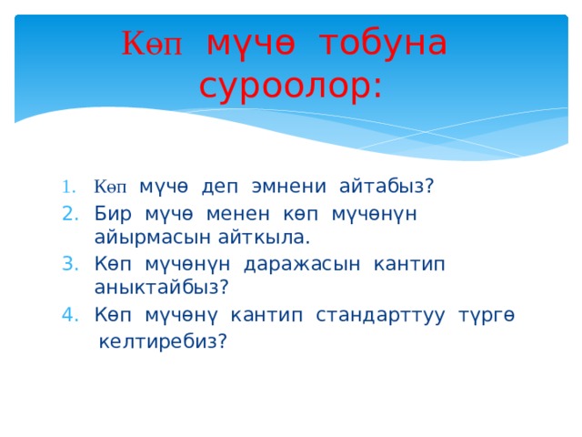 Көп  мүчө тобуна суроолор: Көп мүчө деп эмнени айтабыз? Бир мүчө менен көп мүчөнүн айырмасын айткыла. Көп мүчөнүн даражасын кантип аныктайбыз? Көп мүчөнү кантип стандарттуу түргө  келтиребиз? 