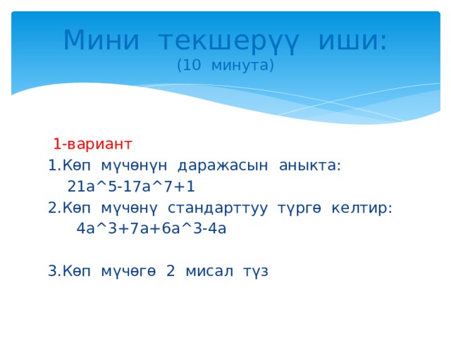 Мини текшерүү иши :  (10 минута)  1-вариант 1.Көп мүчөнүн даражасын аныкта:  21a^5-17a^7+1 2.Көп мүчөнү стандарттуу түргө келтир:  4а^3+7а+6а^3-4а 3.Көп мүчөгө 2 мисал түз 