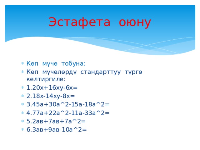Эстафета оюну Көп мүчө тобуна: Көп мүчөлөрдү стандарттуу түргө келтиргиле: 1.20х+16ху-6х= 2.18х-14ху-8х= 3.45а+30а^2-15а-18а^2= 4.77а+22а^2-11а-33а^2= 5.2ав+7ав+7а^2= 6.3ав+9ав-10а^2= 