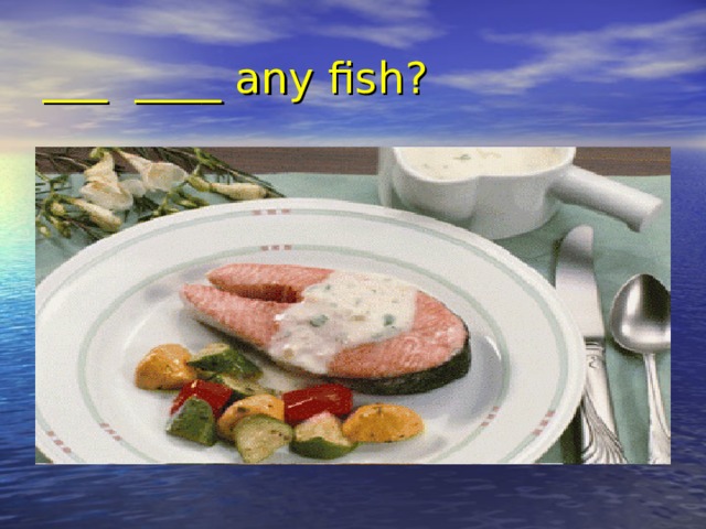 ___ ____ any fish? 