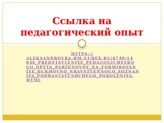 Ссылка на педагогический опыт https:// aleksandrovka-rm.nubex.ru/6749/14046_predstavleniye_pedagogicheskogo_opyta_parfenovoy_na_formirovaniye_dukhovno_nravstvennogo_soznaniya_podrastayushchego_pokoleniya.html  