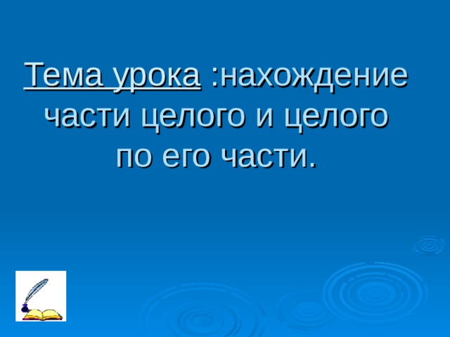 Тема урока : нахождение части целого и целого по его части. 