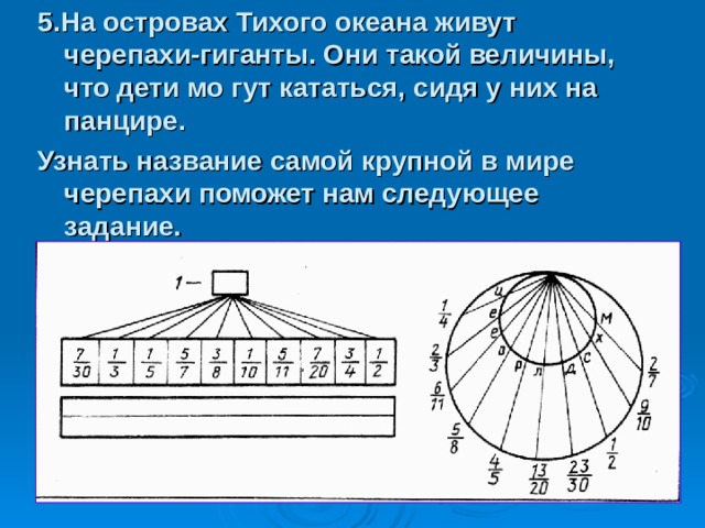 5.На островах Тихого океана живут черепахи-гиганты. Они такой величины, что дети мо гут кататься, сидя у них на панцире. Узнать название самой крупной в мире черепахи поможет нам следующее задание. 