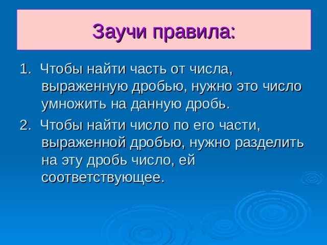 Заучи правила: 1. Чтобы найти часть от числа, выраженную дробью, нужно это число умножить на данную дробь. 2. Чтобы найти число по его части, выраженной дробью, нужно разделить на эту дробь число, ей соответствующее. 