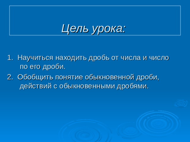  Цель урока:    1. Научиться находить дробь от числа и число по его дроби. 2. Обобщить понятие обыкновенной дроби, действий с обыкновенными дробями. 