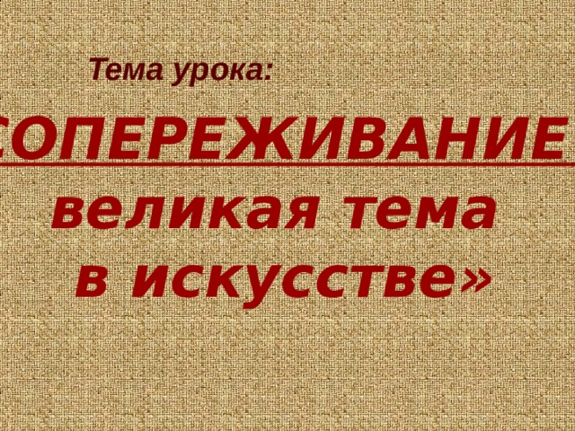 Тема урока: «СОПЕРЕЖИВАНИЕ –  великая тема в искусстве» 