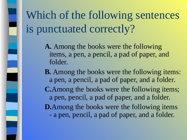 A. Among the books were the following items, a pen, a pencil, a pad of paper, and folder. B. Among the books were the following items: a pen, a pencil, a pad of paper, and a folder. C. Among the books were the following items; a pen, pencil, a pad of paper, and a folder. D. Among the books were the following items - a pen, pencil, a pad of paper, and a folder. A. Among the books were the following items, a pen, a pencil, a pad of paper, and folder. B. Among the books were the following items: a pen, a pencil, a pad of paper, and a folder. C. Among the books were the following items; a pen, pencil, a pad of paper, and a folder. D. Among the books were the following items - a pen, pencil, a pad of paper, and a folder. A. Among the books were the following items, a pen, a pencil, a pad of paper, and folder. B. Among the books were the following items: a pen, a pencil, a pad of paper, and a folder. C. Among the books were the following items; a pen, pencil, a pad of paper, and a folder. D. Among the books were the following items - a pen, pencil, a pad of paper, and a folder. 