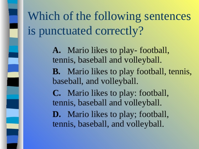  A.  Mario likes to play- football, tennis, baseball and volleyball.  B.  Mario likes to play football, tennis, baseball, and volleyball.  C.  Mario likes to play: football, tennis, baseball and volleyball.  D.  Mario likes to play; football, tennis, baseball, and volleyball.  A.  Mario likes to play- football, tennis, baseball and volleyball.  B.  Mario likes to play football, tennis, baseball, and volleyball.  C.  Mario likes to play: football, tennis, baseball and volleyball.  D.  Mario likes to play; football, tennis, baseball, and volleyball.  A.  Mario likes to play- football, tennis, baseball and volleyball.  B.  Mario likes to play football, tennis, baseball, and volleyball.  C.  Mario likes to play: football, tennis, baseball and volleyball.  D.  Mario likes to play; football, tennis, baseball, and volleyball. 