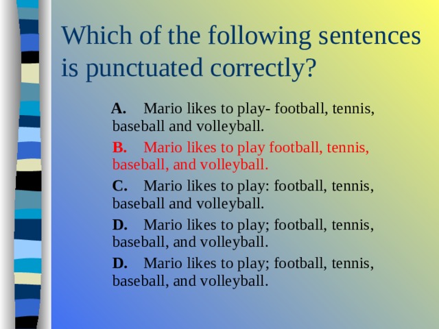  A.  Mario likes to play- football, tennis, baseball and volleyball.  B.  Mario likes to play football, tennis, baseball, and volleyball.  C.  Mario likes to play: football, tennis, baseball and volleyball.  D.  Mario likes to play; football, tennis, baseball, and volleyball.  D.  Mario likes to play; football, tennis, baseball, and volleyball.  A.  Mario likes to play- football, tennis, baseball and volleyball.  B.  Mario likes to play football, tennis, baseball, and volleyball.  C.  Mario likes to play: football, tennis, baseball and volleyball.  D.  Mario likes to play; football, tennis, baseball, and volleyball.  D.  Mario likes to play; football, tennis, baseball, and volleyball.  A.  Mario likes to play- football, tennis, baseball and volleyball.  B.  Mario likes to play football, tennis, baseball, and volleyball.  C.  Mario likes to play: football, tennis, baseball and volleyball.  D.  Mario likes to play; football, tennis, baseball, and volleyball.  D.  Mario likes to play; football, tennis, baseball, and volleyball. 
