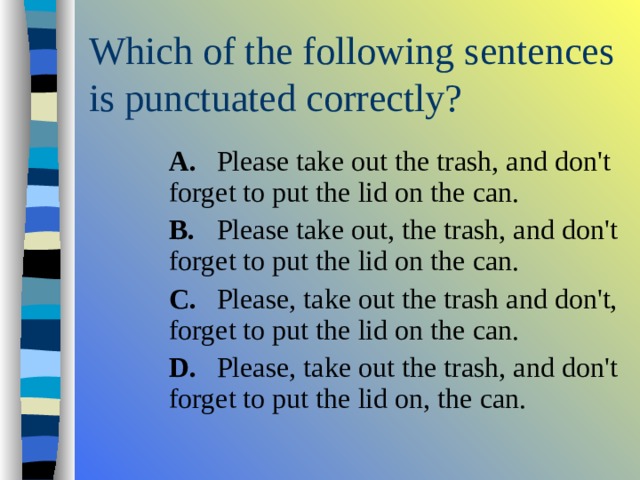  A.  Please take out the trash, and don't forget to put the lid on the can.  B.  Please take out, the trash, and don't forget to put the lid on the can.  C.  Please, take out the trash and don't, forget to put the lid on the can.  D.  Please, take out the trash, and don't forget to put the lid on, the can.  A.  Please take out the trash, and don't forget to put the lid on the can.  B.  Please take out, the trash, and don't forget to put the lid on the can.  C.  Please, take out the trash and don't, forget to put the lid on the can.  D.  Please, take out the trash, and don't forget to put the lid on, the can.  A.  Please take out the trash, and don't forget to put the lid on the can.  B.  Please take out, the trash, and don't forget to put the lid on the can.  C.  Please, take out the trash and don't, forget to put the lid on the can.  D.  Please, take out the trash, and don't forget to put the lid on, the can. 
