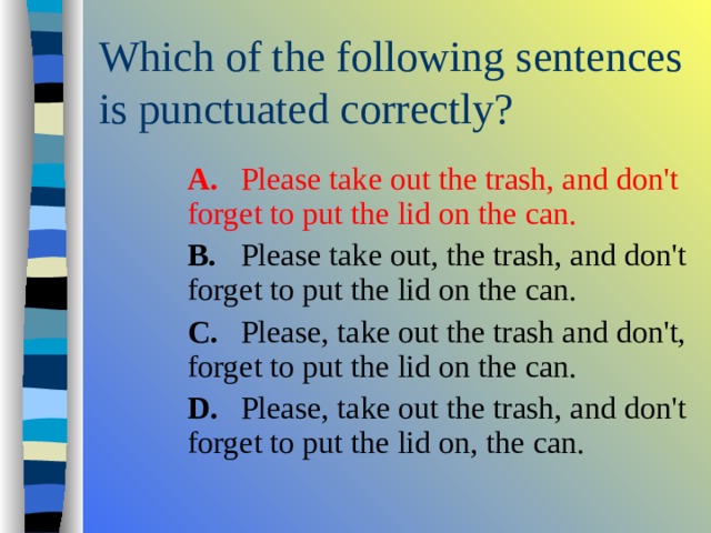  A.  Please take out the trash, and don't forget to put the lid on the can.  B.  Please take out, the trash, and don't forget to put the lid on the can.  C.  Please, take out the trash and don't, forget to put the lid on the can.  D.  Please, take out the trash, and don't forget to put the lid on, the can.  A.  Please take out the trash, and don't forget to put the lid on the can.  B.  Please take out, the trash, and don't forget to put the lid on the can.  C.  Please, take out the trash and don't, forget to put the lid on the can.  D.  Please, take out the trash, and don't forget to put the lid on, the can.  A.  Please take out the trash, and don't forget to put the lid on the can.  B.  Please take out, the trash, and don't forget to put the lid on the can.  C.  Please, take out the trash and don't, forget to put the lid on the can.  D.  Please, take out the trash, and don't forget to put the lid on, the can. 