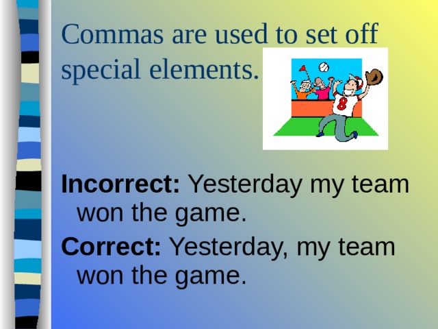 Commas are used to set off special elements.   Incorrect: Yesterday my team won the game. Correct: Yesterday, my team won the game. 