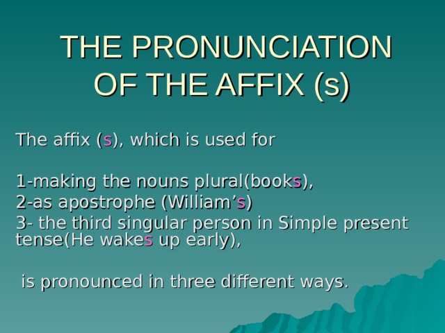 THE PRONUNCIATION OF THE AFFIX (s) The affix ( s ), which is used for 1-making the nouns plural(book s ), 2-as apostrophe (William’ s ) 3- the third singular person in Simple present tense(He wake s up early),  is pronounced in three different ways. 