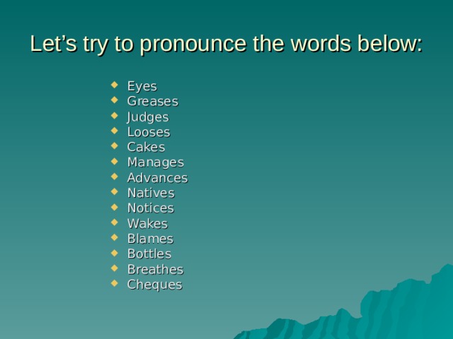 Let’s try to pronounce the words below: Eyes Greases Judges Looses Cakes Manages Advances Natives Notices Wakes Blames Bottles Breathes Cheques  