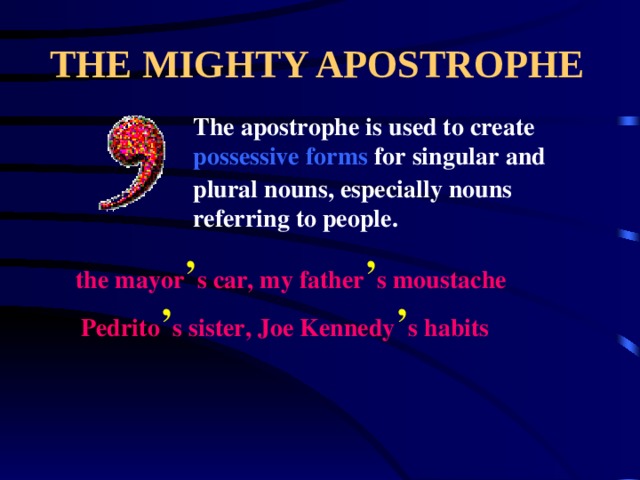 THE MIGHTY APOSTROPHE The apostrophe is used to create possessive forms for singular and plural nouns, especially nouns referring to people. the mayor ’ s car, my father ’ s moustache Pedrito ’ s  sister, Joe Kennedy ’ s habits 