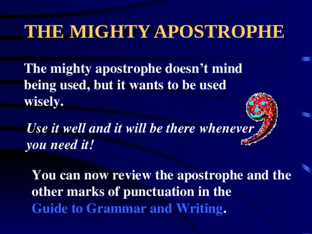 THE MIGHTY APOSTROPHE The mighty apostrophe doesn’t mind being used, but it wants to be used wisely. Use it well and it will be there whenever you need it! You can now review the apostrophe and the other marks of punctuation in the Guide to Grammar and Writing . 