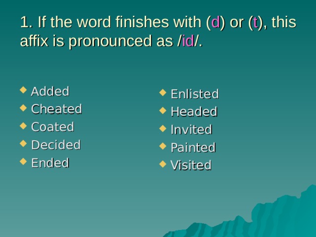 1. If the word finishes with ( d ) or ( t ), this affix is pronounced as / id /. Added Cheated Coated Decided Ended  Enlisted Headed Invited Painted Visited 