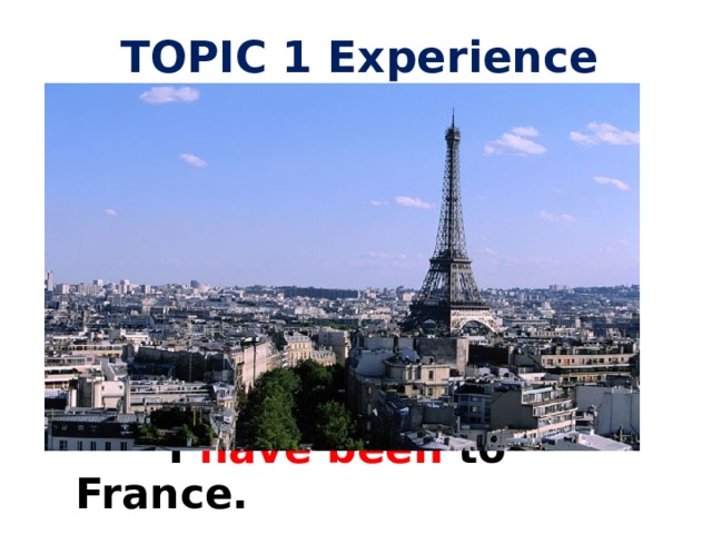 TOPIC 1 Experience        I have been to France.   