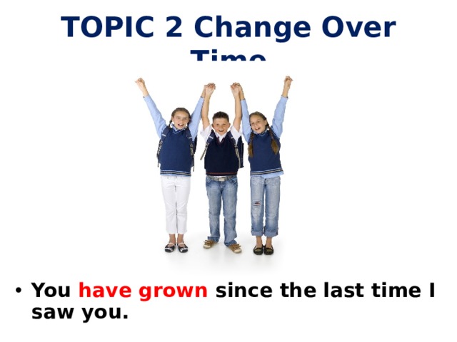 TOPIC 2 Change Over Time You have grown since the last time I saw you.  