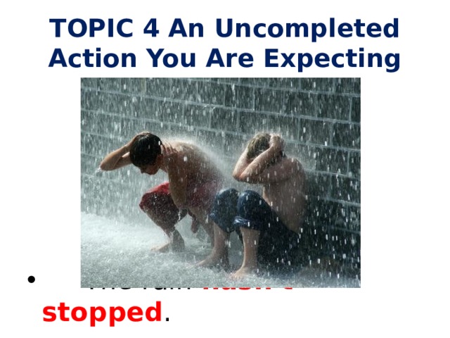 TOPIC 4 An Uncompleted Action You Are Expecting  The rain hasn't stopped .     