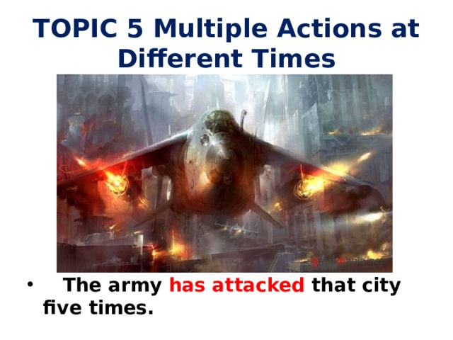 TOPIC 5 Multiple Actions at Different Times  The army has attacked that city five times.   