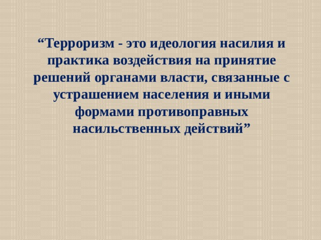 “ Терроризм - это идеология насилия и практика воздействия на принятие решений органами власти, связанные с устрашением населения и иными формами противоправных насильственных действий” 