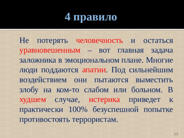 4 правило  Не потерять человечность и остаться уравновешенным – вот главная задача заложника в эмоциональном плане. Многие люди поддаются апатии . Под сильнейшим воздействием они пытаются выместить злобу на ком-то слабом или больном. В худшем случае, истерика приведет к практически 100% безуспешной попытке противостоять террористам.  