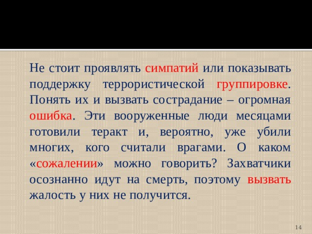  Не стоит проявлять симпатий или показывать поддержку террористической группировке . Понять их и вызвать сострадание – огромная ошибка . Эти вооруженные люди месяцами готовили теракт и, вероятно, уже убили многих, кого считали врагами. О каком « сожалении » можно говорить? Захватчики осознанно идут на смерть, поэтому вызвать жалость у них не получится.  