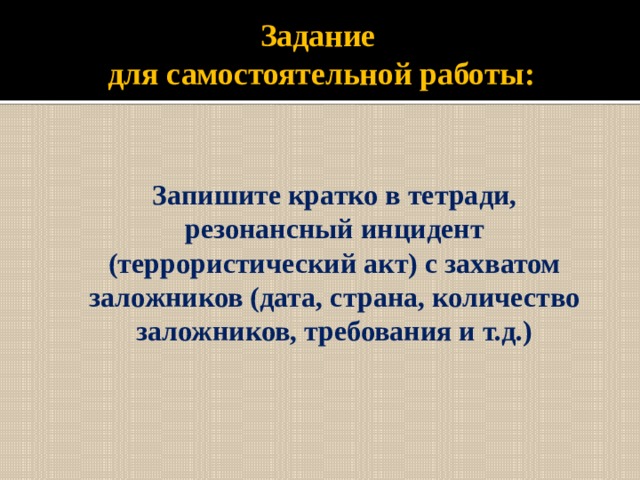 Задание  для самостоятельной работы: Запишите кратко в тетради, резонансный инцидент (террористический акт) с захватом заложников (дата, страна, количество заложников, требования и т.д.) 