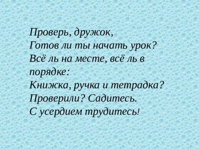 Проверь, дружок, Готов ли ты начать урок? Всё ль на месте, всё ль в порядке: Книжка, ручка и тетрадка? Проверили? Садитесь. С усердием трудитесь ! 