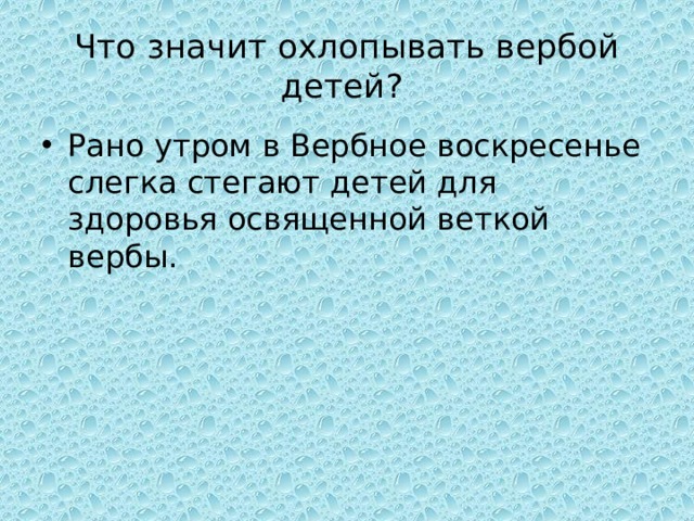 Что значит охлопывать вербой детей? Рано утром в Вербное воскресенье слегка стегают детей для здоровья освященной веткой вербы. 