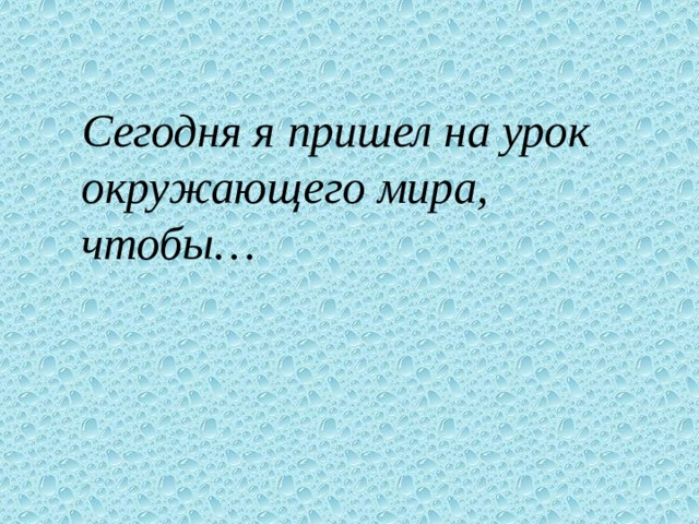 Сегодня я пришел на урок окружающего мира, чтобы… 