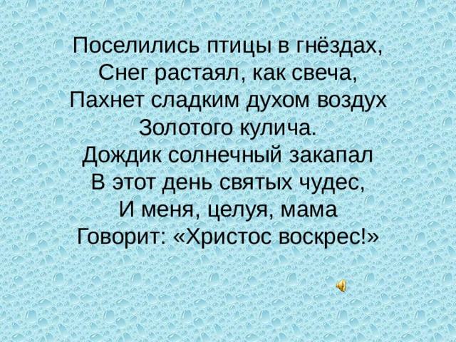 Поселились птицы в гнёздах, Снег растаял, как свеча, Пахнет сладким духом воздух Золотого кулича. Дождик солнечный закапал В этот день святых чудес, И меня, целуя, мама Говорит: «Христос воскрес!» 