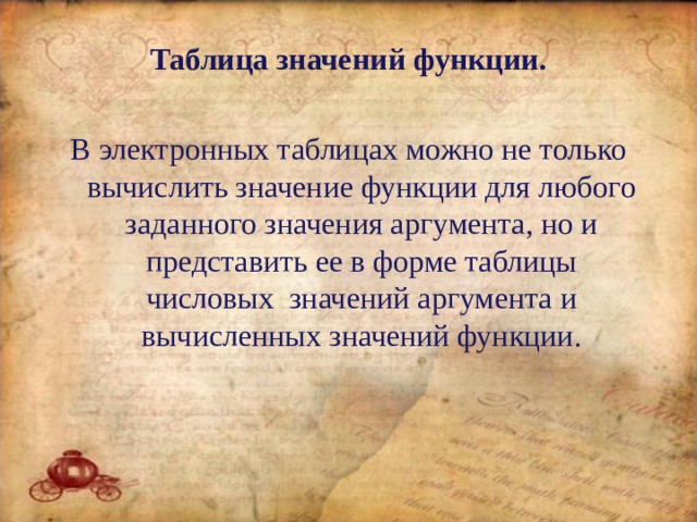 Таблица значений функции. В электронных таблицах можно не только вычислить значение функции для любого заданного значения аргумента, но и представить ее в форме таблицы числовых значений аргумента и вычисленных значений функции. 