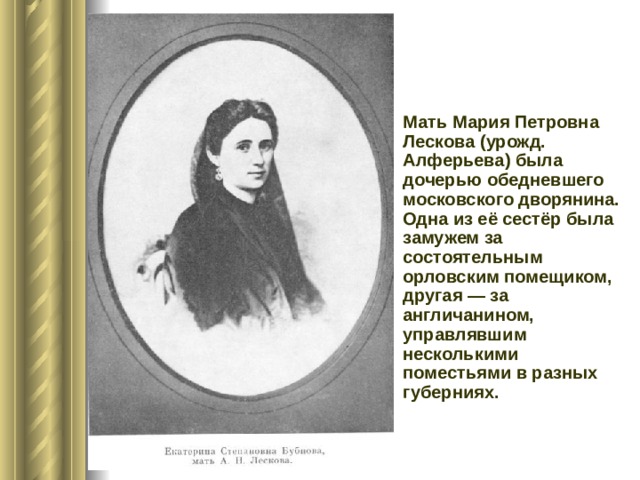 Мать Мария Петровна Лескова (урожд. Алферьева) была дочерью обедневшего московского дворянина. Одна из её сестёр была замужем за состоятельным орловским помещиком, другая — за англичанином, управлявшим несколькими поместьями в разных губерниях.  