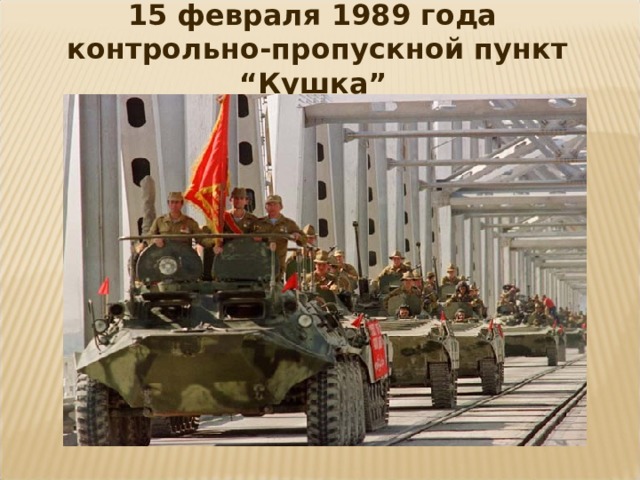 15 февраля 1989 года  контрольно-пропускной пункт “Кушка”