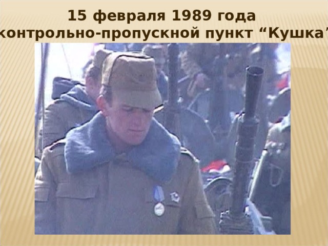 15 февраля 1989 года  контрольно-пропускной пункт “Кушка ”