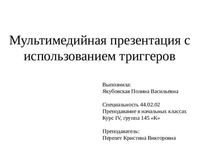 Мультимедийная презентация с использованием триггеров Выполнила: Якубовская Полина Васильевна Специальность 44.02.02 Преподавание в начальных классах Курс IV, группа 145 «К» Преподаватель: Перелет Кристина Викторовна 