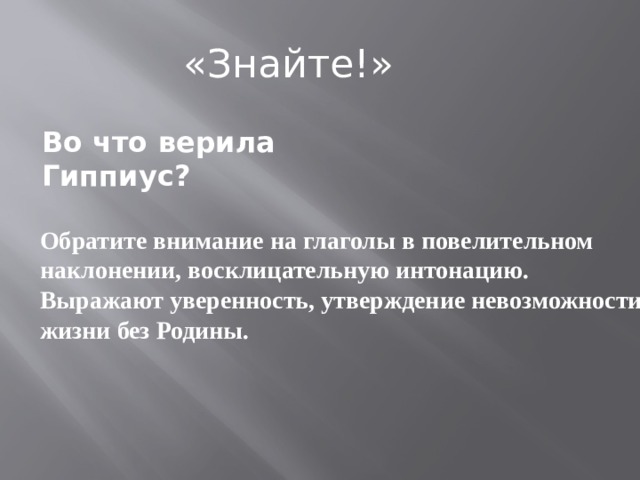 «Знайте!» Во что верила Гиппиус? Обратите внимание на глаголы в повелительном наклонении, восклицательную интонацию. Выражают уверенность, утверждение невозможности жизни без Родины. 